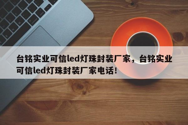 台铭实业可信led灯珠封装厂家，台铭实业可信led灯珠封装厂家电话！-第1张图片-LED灯珠-LED灯珠贴片-LED灯珠厂家台宏光电