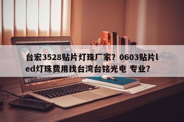 台宏3528贴片灯珠厂家？0603贴片led灯珠费用找台湾台铭光电 专业？-第1张图片-LED灯珠-LED灯珠贴片-LED灯珠厂家台宏光电