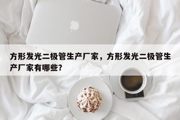 方形发光二极管生产厂家，方形发光二极管生产厂家有哪些？-第1张图片-LED灯珠-LED灯珠贴片-LED灯珠厂家台宏光电