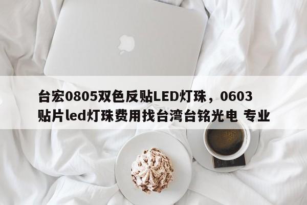台宏0805双色反贴LED灯珠，0603贴片led灯珠费用找台湾台铭光电 专业-第1张图片-LED灯珠-LED灯珠贴片-LED灯珠厂家台宏光电