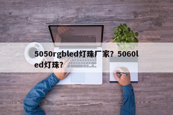 5050rgbled灯珠厂家？5060led灯珠？-第1张图片-LED灯珠-LED灯珠贴片-LED灯珠厂家台宏光电