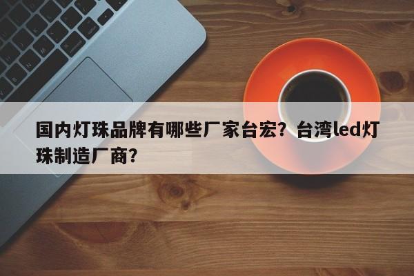 国内灯珠品牌有哪些厂家台宏？台湾led灯珠制造厂商？-第1张图片-LED灯珠-LED灯珠贴片-LED灯珠厂家台宏光电