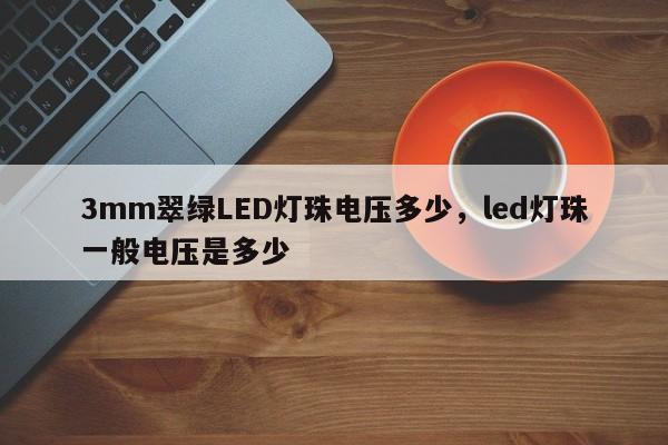 3mm翠绿LED灯珠电压多少，led灯珠一般电压是多少-第1张图片-LED灯珠-LED灯珠贴片-LED灯珠厂家台宏光电