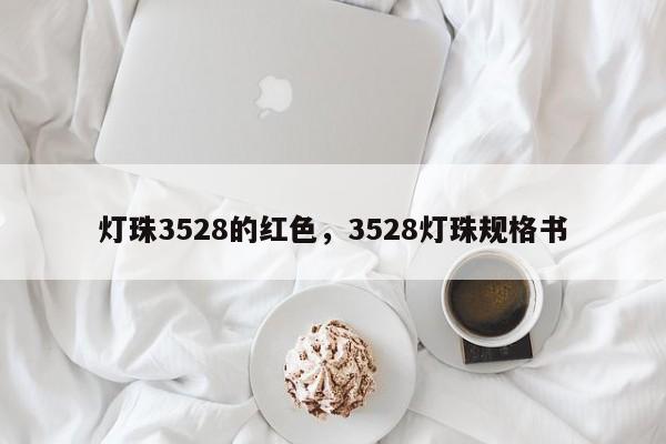 灯珠3528的红色，3528灯珠规格书-第1张图片-LED灯珠-LED灯珠贴片-LED灯珠厂家台宏光电