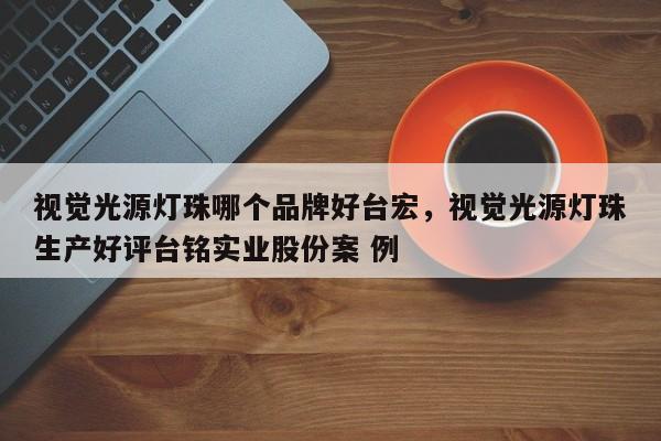视觉光源灯珠哪个品牌好台宏，视觉光源灯珠生产好评台铭实业股份案 例-第1张图片-LED灯珠-LED灯珠贴片-LED灯珠厂家台宏光电