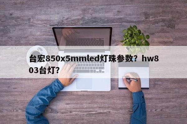 台宏850x5mmled灯珠参数？hw803台灯？-第1张图片-LED灯珠-LED灯珠贴片-LED灯珠厂家台宏光电