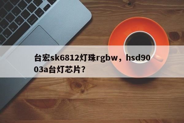 台宏sk6812灯珠rgbw，hsd9003a台灯芯片？-第1张图片-LED灯珠-LED灯珠贴片-LED灯珠厂家台宏光电