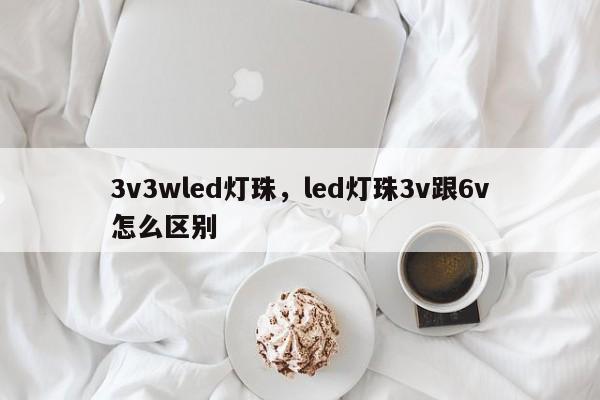 3v3wled灯珠，led灯珠3v跟6v怎么区别-第1张图片-LED灯珠-LED灯珠贴片-LED灯珠厂家台宏光电