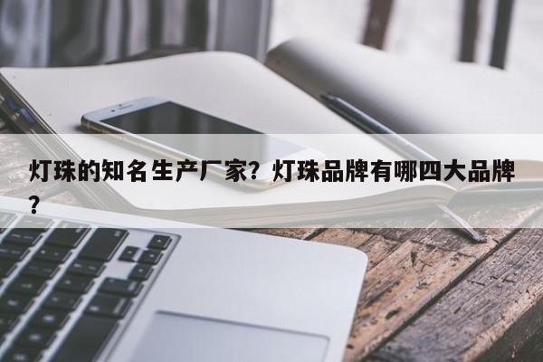 灯珠的知名生产厂家？灯珠品牌有哪四大品牌？-第1张图片-LED灯珠-LED灯珠贴片-LED灯珠厂家台宏光电