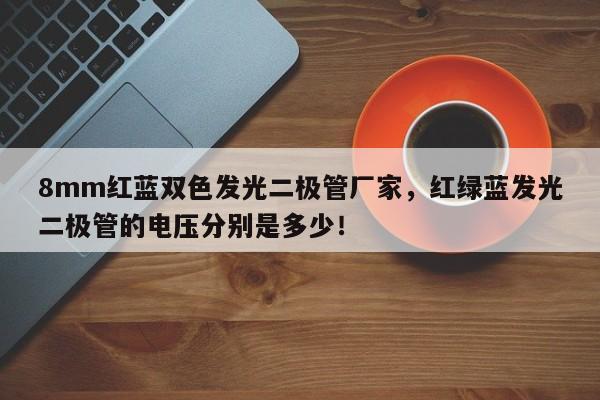 8mm红蓝双色发光二极管厂家，红绿蓝发光二极管的电压分别是多少！-第1张图片-LED灯珠-LED灯珠贴片-LED灯珠厂家台宏光电