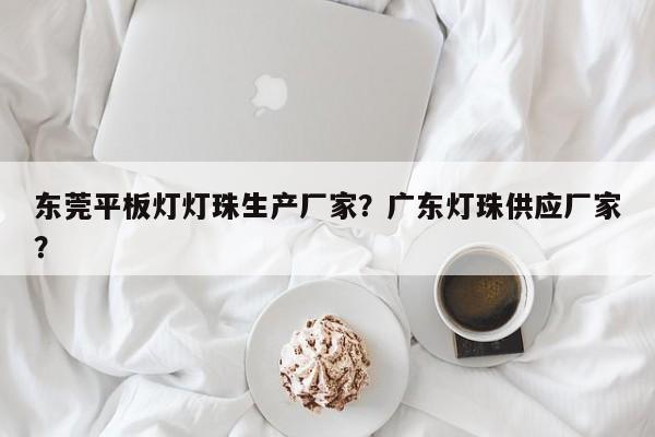 东莞平板灯灯珠生产厂家？广东灯珠供应厂家？-第1张图片-LED灯珠-LED灯珠贴片-LED灯珠厂家台宏光电
