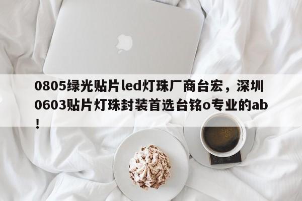 0805绿光贴片led灯珠厂商台宏，深圳0603贴片灯珠封装首选台铭o专业的ab！-第1张图片-LED灯珠-LED灯珠贴片-LED灯珠厂家台宏光电