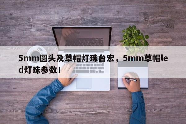 5mm圆头及草帽灯珠台宏，5mm草帽led灯珠参数！-第1张图片-LED灯珠-LED灯珠贴片-LED灯珠厂家台宏光电