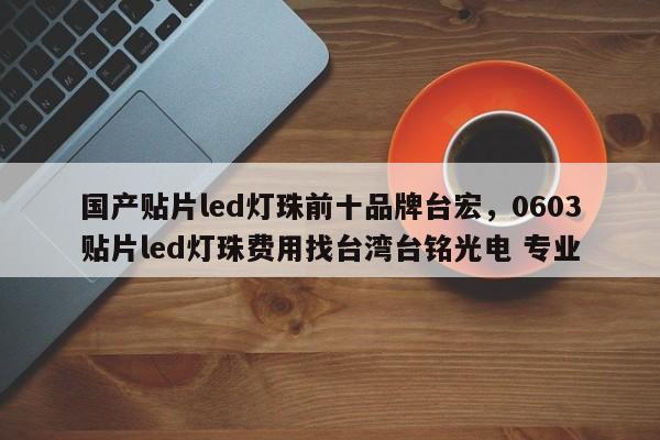 国产贴片led灯珠前十品牌台宏，0603贴片led灯珠费用找台湾台铭光电 专业-第1张图片-LED灯珠-LED灯珠贴片-LED灯珠厂家台宏光电