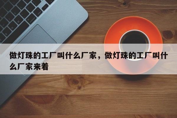 做灯珠的工厂叫什么厂家，做灯珠的工厂叫什么厂家来着-第1张图片-LED灯珠-LED灯珠贴片-LED灯珠厂家台宏光电