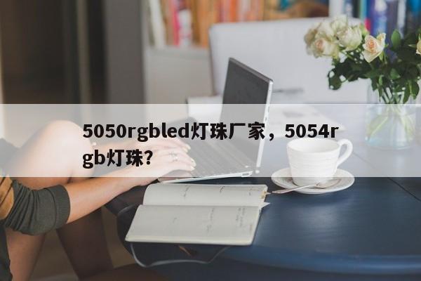 5050rgbled灯珠厂家，5054rgb灯珠？-第1张图片-LED灯珠-LED灯珠贴片-LED灯珠厂家台宏光电