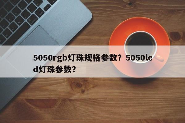 5050rgb灯珠规格参数？5050led灯珠参数？-第1张图片-LED灯珠-LED灯珠贴片-LED灯珠厂家台宏光电