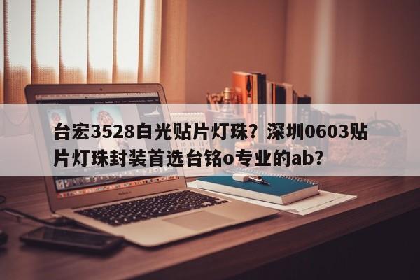 台宏3528白光贴片灯珠？深圳0603贴片灯珠封装首选台铭o专业的ab？-第1张图片-LED灯珠-LED灯珠贴片-LED灯珠厂家台宏光电