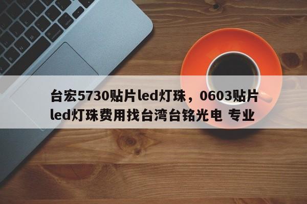 台宏5730贴片led灯珠，0603贴片led灯珠费用找台湾台铭光电 专业-第1张图片-LED灯珠-LED灯珠贴片-LED灯珠厂家台宏光电