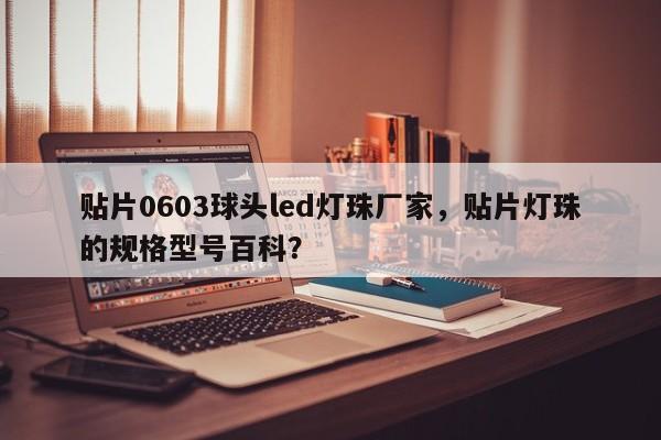 贴片0603球头led灯珠厂家，贴片灯珠的规格型号百科？-第1张图片-LED灯珠-LED灯珠贴片-LED灯珠厂家台宏光电