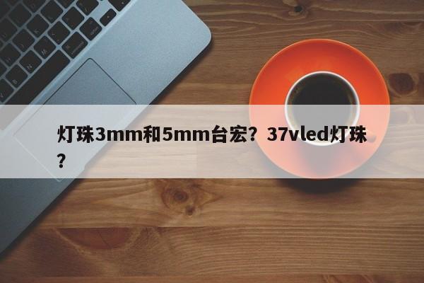 灯珠3mm和5mm台宏？37vled灯珠？-第1张图片-LED灯珠-LED灯珠贴片-LED灯珠厂家台宏光电