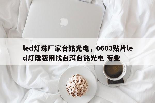 led灯珠厂家台铭光电，0603贴片led灯珠费用找台湾台铭光电 专业-第1张图片-LED灯珠-LED灯珠贴片-LED灯珠厂家台宏光电