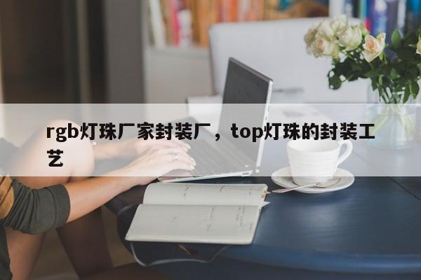 rgb灯珠厂家封装厂，top灯珠的封装工艺-第1张图片-LED灯珠-LED灯珠贴片-LED灯珠厂家台宏光电