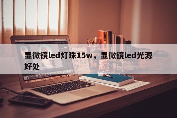 显微镜led灯珠15w，显微镜led光源好处-第1张图片-LED灯珠-LED灯珠贴片-LED灯珠厂家台宏光电