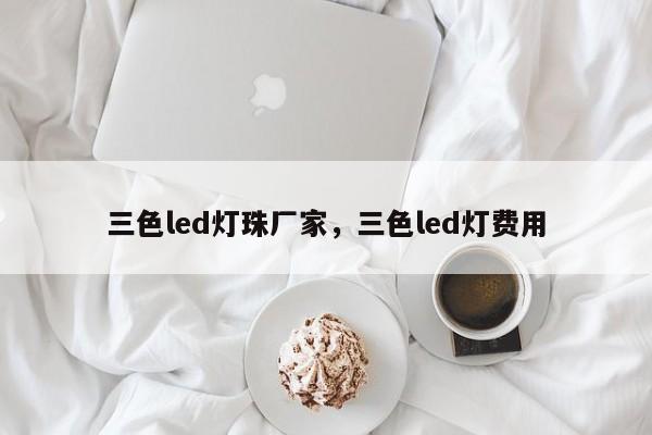 三色led灯珠厂家，三色led灯费用-第1张图片-LED灯珠-LED灯珠贴片-LED灯珠厂家台宏光电