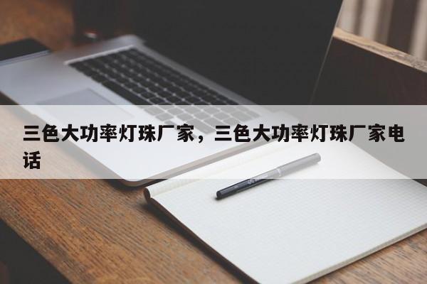 三色大功率灯珠厂家，三色大功率灯珠厂家电话-第1张图片-LED灯珠-LED灯珠贴片-LED灯珠厂家台宏光电
