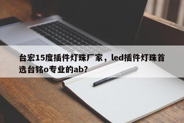 台宏15度插件灯珠厂家，led插件灯珠首选台铭o专业的ab？-第1张图片-LED灯珠-LED灯珠贴片-LED灯珠厂家台宏光电