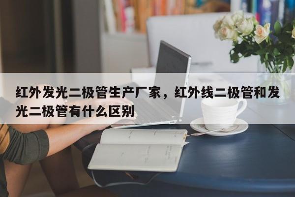 红外发光二极管生产厂家，红外线二极管和发光二极管有什么区别-第1张图片-LED灯珠-LED灯珠贴片-LED灯珠厂家台宏光电