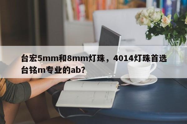 台宏5mm和8mm灯珠，4014灯珠首选台铭m专业的ab？-第1张图片-LED灯珠-LED灯珠贴片-LED灯珠厂家台宏光电