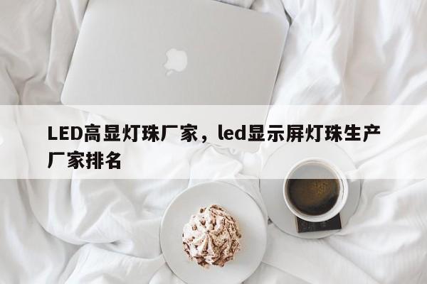 LED高显灯珠厂家，led显示屏灯珠生产厂家排名-第1张图片-LED灯珠-LED灯珠贴片-LED灯珠厂家台宏光电