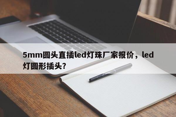 5mm圆头直插led灯珠厂家报价，led灯圆形插头？-第1张图片-LED灯珠-LED灯珠贴片-LED灯珠厂家台宏光电