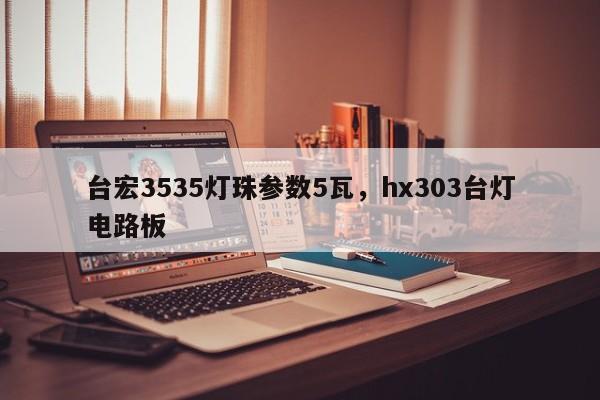 台宏3535灯珠参数5瓦，hx303台灯电路板-第1张图片-LED灯珠-LED灯珠贴片-LED灯珠厂家台宏光电