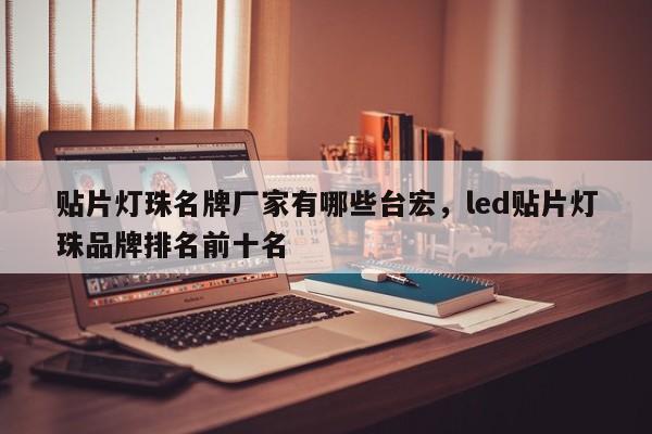 贴片灯珠名牌厂家有哪些台宏，led贴片灯珠品牌排名前十名-第1张图片-LED灯珠-LED灯珠贴片-LED灯珠厂家台宏光电