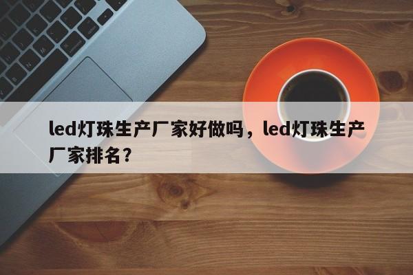 led灯珠生产厂家好做吗，led灯珠生产厂家排名？-第1张图片-LED灯珠-LED灯珠贴片-LED灯珠厂家台宏光电