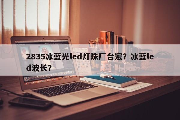 2835冰蓝光led灯珠厂台宏？冰蓝led波长？-第1张图片-LED灯珠-LED灯珠贴片-LED灯珠厂家台宏光电