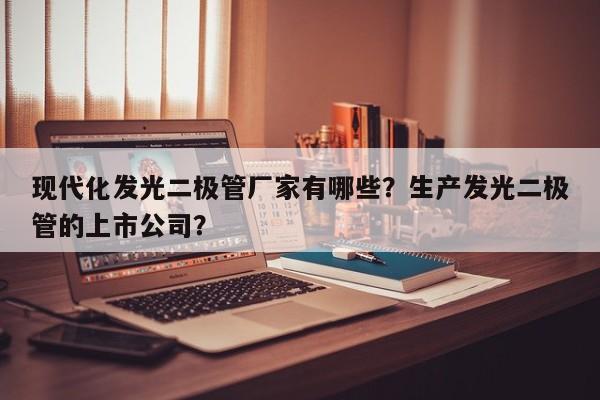 现代化发光二极管厂家有哪些？生产发光二极管的上市公司？-第1张图片-LED灯珠-LED灯珠贴片-LED灯珠厂家台宏光电