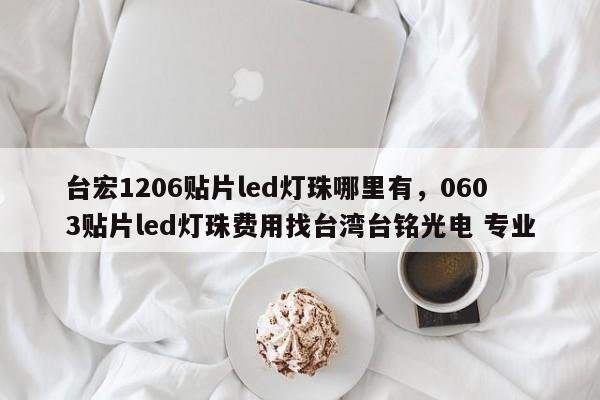台宏1206贴片led灯珠哪里有，0603贴片led灯珠费用找台湾台铭光电 专业-第1张图片-LED灯珠-LED灯珠贴片-LED灯珠厂家台宏光电