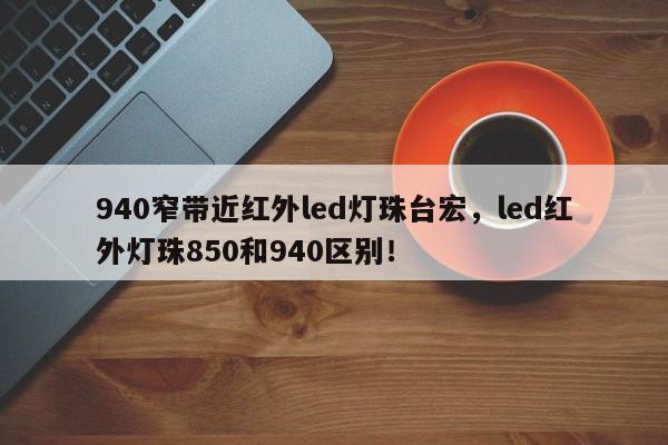 940窄带近红外led灯珠台宏，led红外灯珠850和940区别！-第1张图片-LED灯珠-LED灯珠贴片-LED灯珠厂家台宏光电