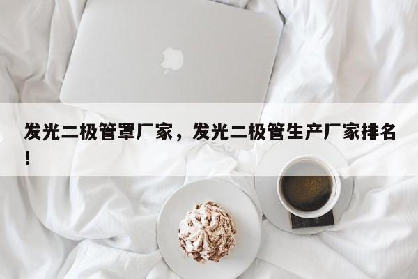 发光二极管罩厂家，发光二极管生产厂家排名！-第1张图片-LED灯珠-LED灯珠贴片-LED灯珠厂家台宏光电