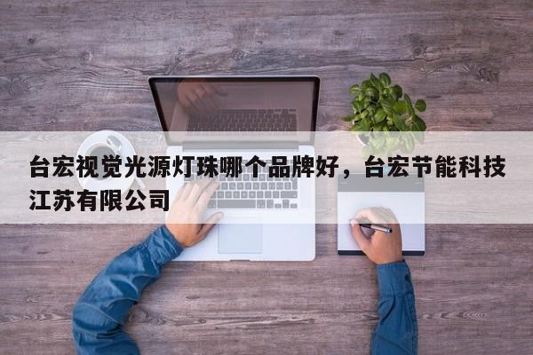台宏视觉光源灯珠哪个品牌好，台宏节能科技江苏有限公司-第1张图片-LED灯珠-LED灯珠贴片-LED灯珠厂家台宏光电