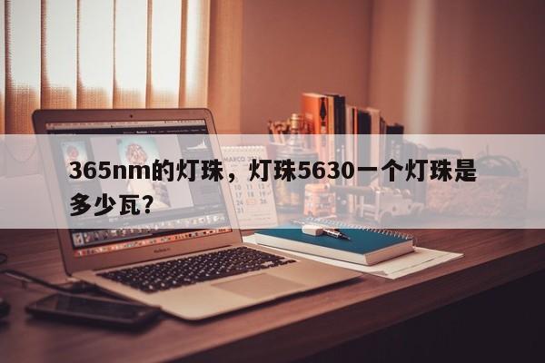 365nm的灯珠，灯珠5630一个灯珠是多少瓦？-第1张图片-LED灯珠-LED灯珠贴片-LED灯珠厂家台宏光电