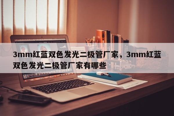 3mm红蓝双色发光二极管厂家，3mm红蓝双色发光二极管厂家有哪些-第1张图片-LED灯珠-LED灯珠贴片-LED灯珠厂家台宏光电