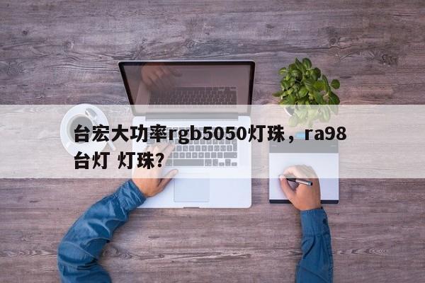 台宏大功率rgb5050灯珠，ra98 台灯 灯珠？-第1张图片-LED灯珠-LED灯珠贴片-LED灯珠厂家台宏光电