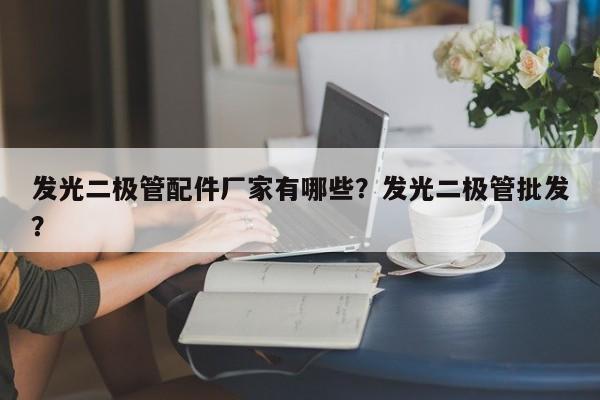 发光二极管配件厂家有哪些？发光二极管批发？-第1张图片-LED灯珠-LED灯珠贴片-LED灯珠厂家台宏光电