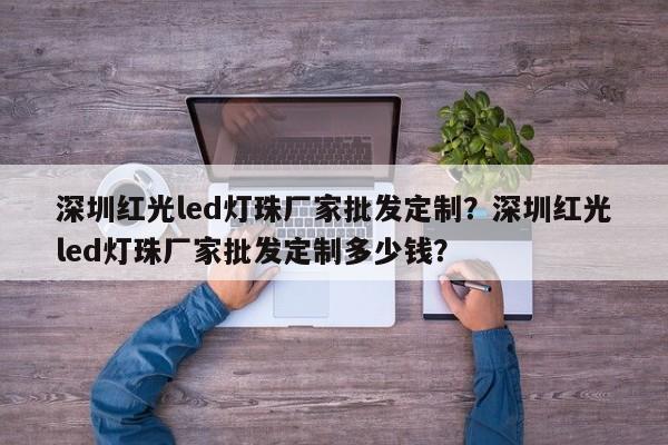 深圳红光led灯珠厂家批发定制？深圳红光led灯珠厂家批发定制多少钱？-第1张图片-LED灯珠-LED灯珠贴片-LED灯珠厂家台宏光电