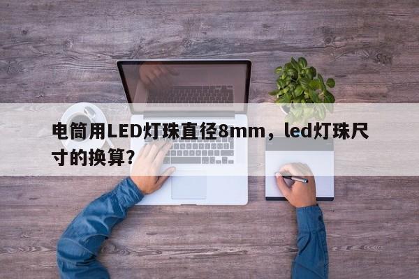电筒用LED灯珠直径8mm，led灯珠尺寸的换算？-第1张图片-LED灯珠-LED灯珠贴片-LED灯珠厂家台宏光电